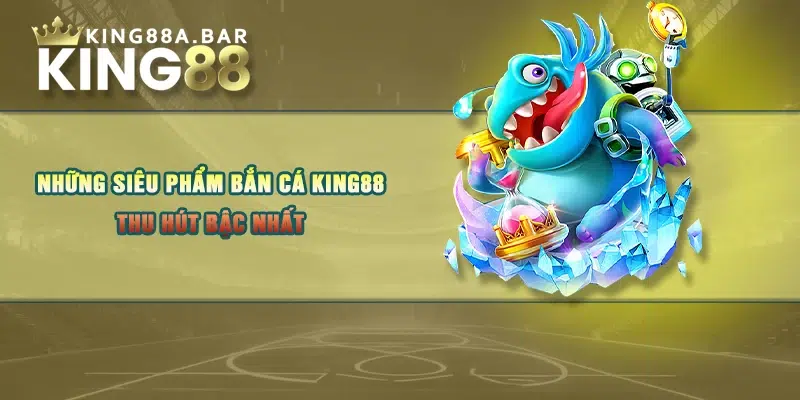 Những siêu phẩm bắn cá KING88 thu hút bậc nhất 