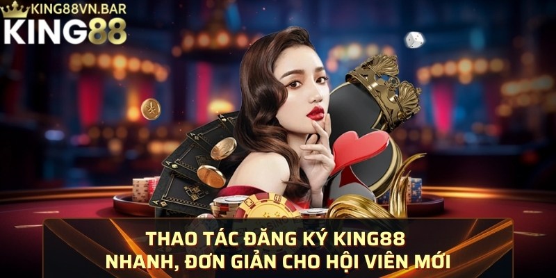 Thao tác đăng ký KING88 nhanh, đơn giản cho hội viên mới